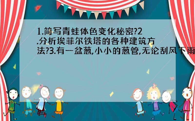 1.简写青蛙体色变化秘密?2.分析埃菲尔铁塔的各种建筑方法?3.有一盆葱,小小的葱管,无论刮风下雨都不会倒伏?请你从形状