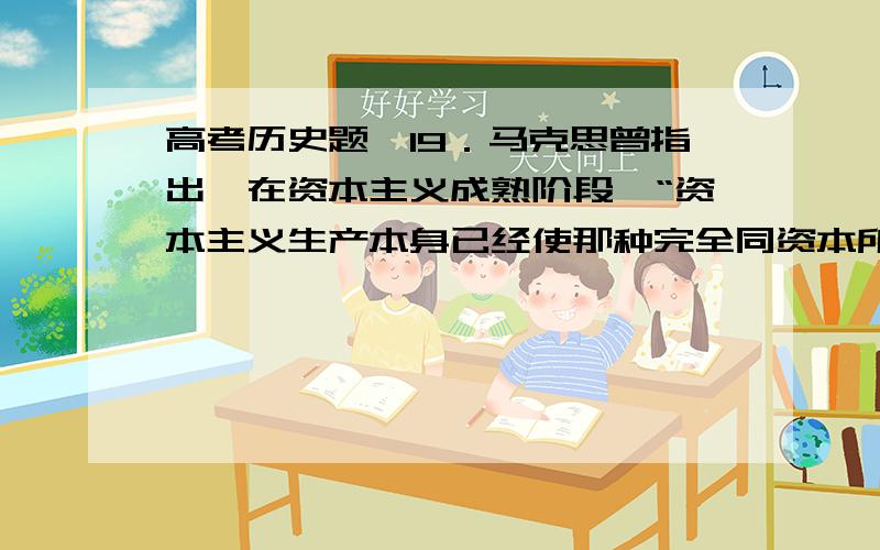 高考历史题,19．马克思曾指出,在资本主义成熟阶段,“资本主义生产本身已经使那种完全同资本所有权分离的指挥劳动比比皆是”