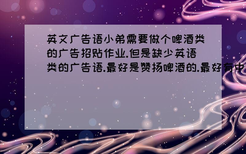 英文广告语小弟需要做个啤酒类的广告招贴作业.但是缺少英语类的广告语.最好是赞扬啤酒的.最好有中文对照.好比那种外国酒广告