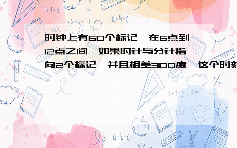 时钟上有60个标记,在6点到12点之间,如果时针与分针指向2个标记,并且相差300度,这个时刻是几时几分?