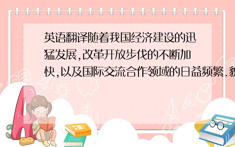 英语翻译随着我国经济建设的迅猛发展,改革开放步伐的不断加快,以及国际交流合作领域的日益频繁.貌似有专有词组,机翻的就不要