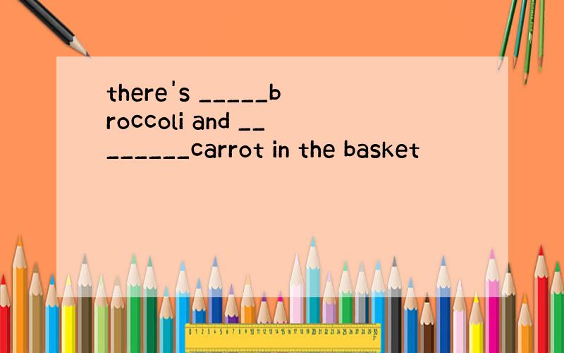 there's _____broccoli and ________carrot in the basket