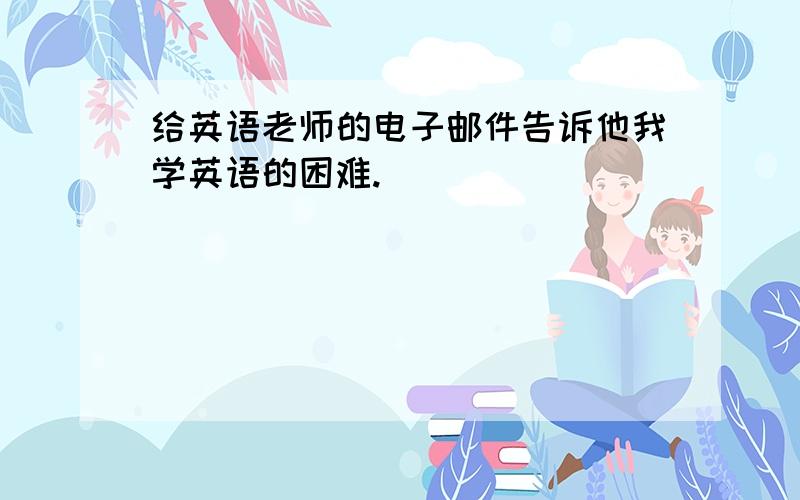 给英语老师的电子邮件告诉他我学英语的困难.