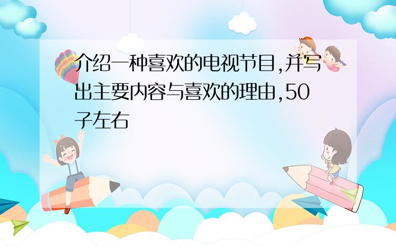 介绍一种喜欢的电视节目,并写出主要内容与喜欢的理由,50子左右