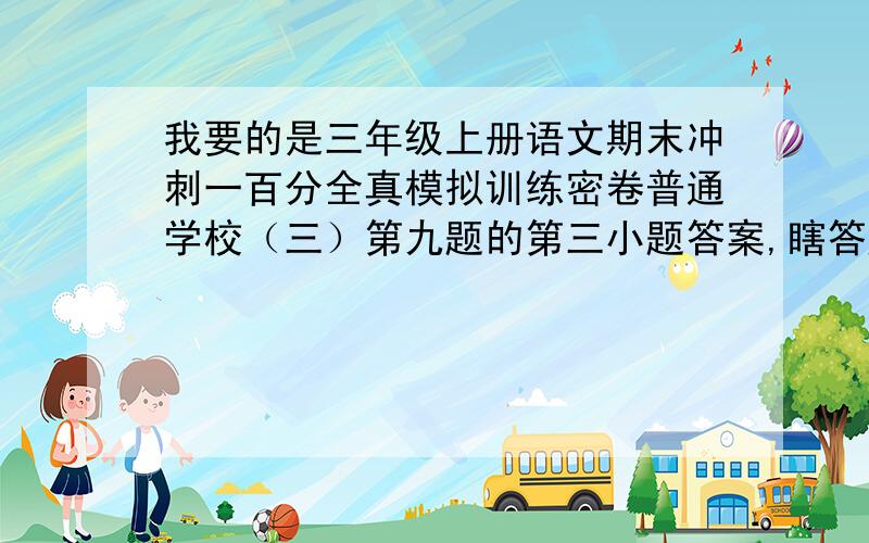 我要的是三年级上册语文期末冲刺一百分全真模拟训练密卷普通学校（三）第九题的第三小题答案,瞎答题我饶不了你,答的好我会给你