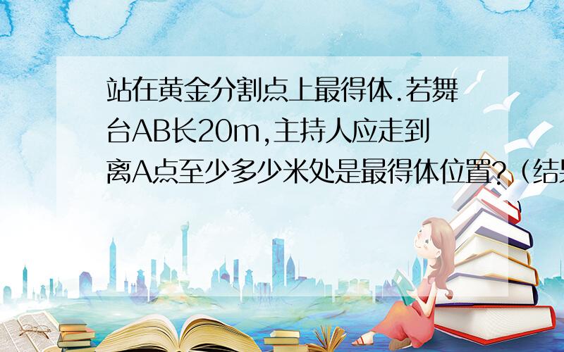 站在黄金分割点上最得体.若舞台AB长20m,主持人应走到离A点至少多少米处是最得体位置?（结果精确到0.1）