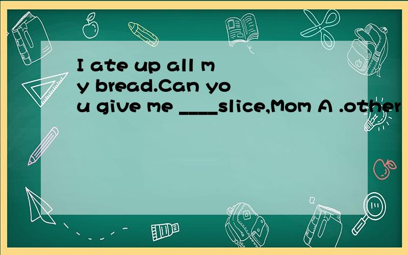 I ate up all my bread.Can you give me ____slice,Mom A .other