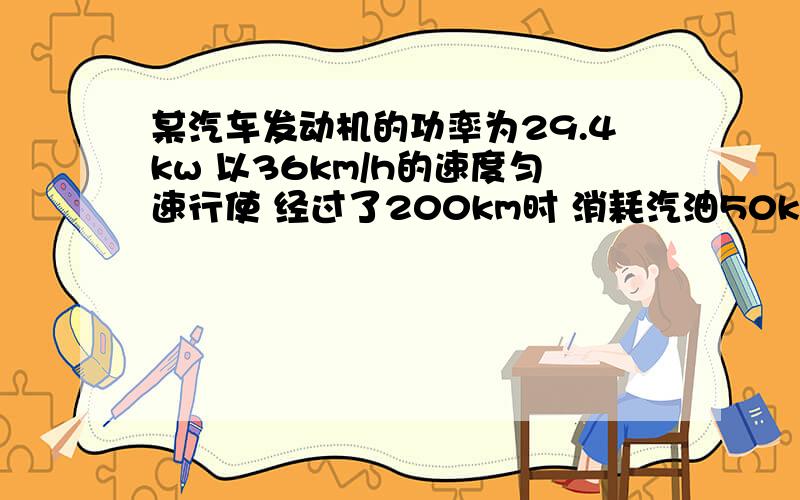 某汽车发动机的功率为29.4kw 以36km/h的速度匀速行使 经过了200km时 消耗汽油50kg 其中汽油热值为4.