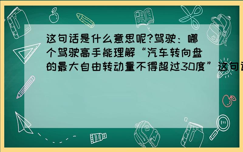 这句话是什么意思呢?驾驶：哪个驾驶高手能理解“汽车转向盘的最大自由转动量不得超过30度”这句话?