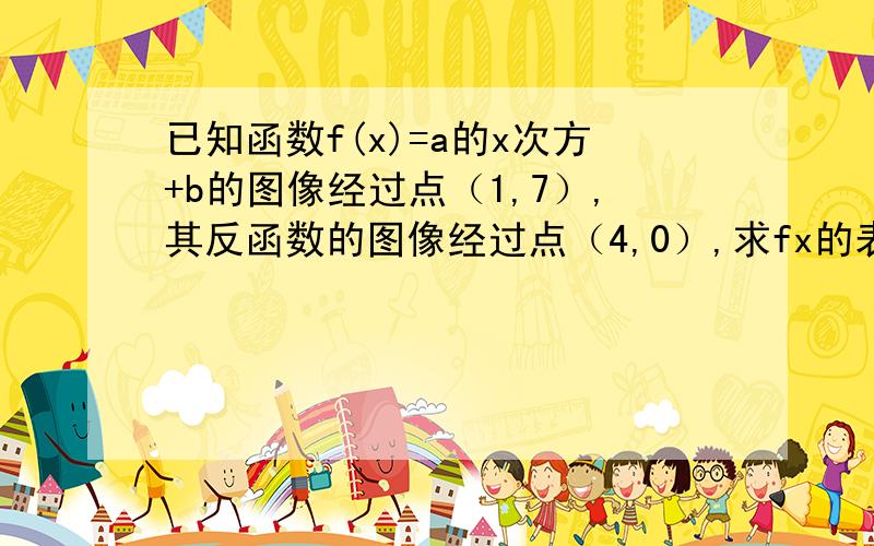 已知函数f(x)=a的x次方+b的图像经过点（1,7）,其反函数的图像经过点（4,0）,求fx的表达式