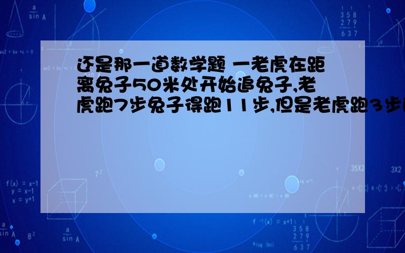 还是那一道数学题 一老虎在距离兔子50米处开始追兔子,老虎跑7步兔子得跑11步,但是老虎跑3步的时间兔子跑了4步,问老虎