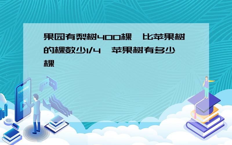 果园有梨树400棵,比苹果树的棵数少1/4,苹果树有多少棵