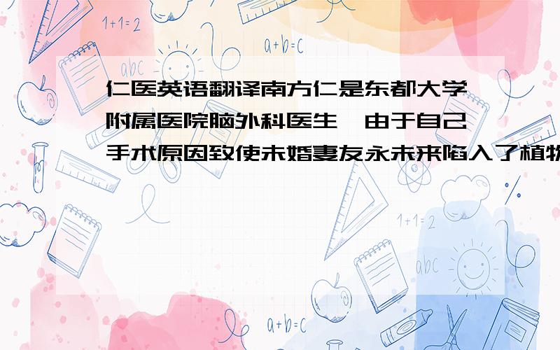 仁医英语翻译南方仁是东都大学附属医院脑外科医生,由于自己手术原因致使未婚妻友永未来陷入了植物人状态,所以一直以来他都深感