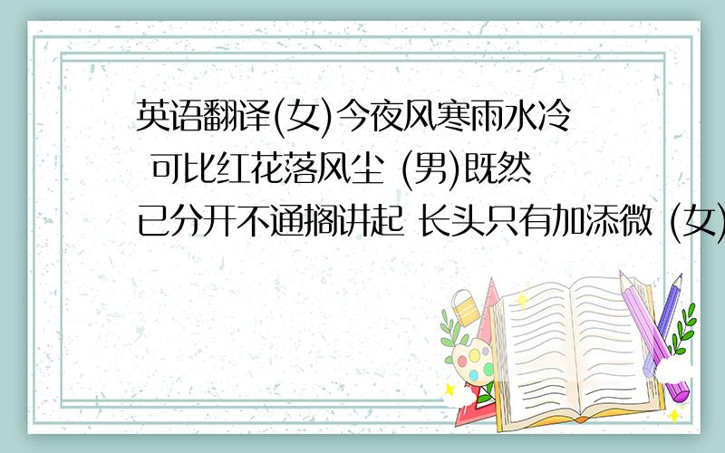 英语翻译(女)今夜风寒雨水冷 可比红花落风尘 (男)既然已分开不通搁讲起 长头只有加添微 (女)日思夜梦为你一人绵绵情意