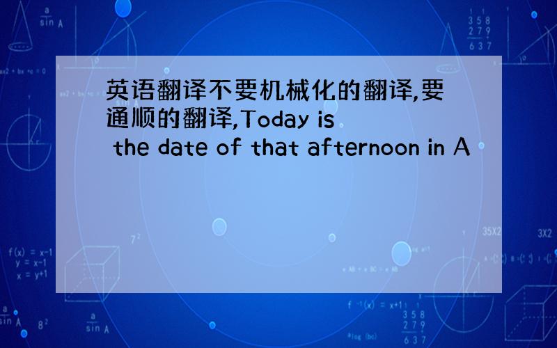 英语翻译不要机械化的翻译,要通顺的翻译,Today is the date of that afternoon in A