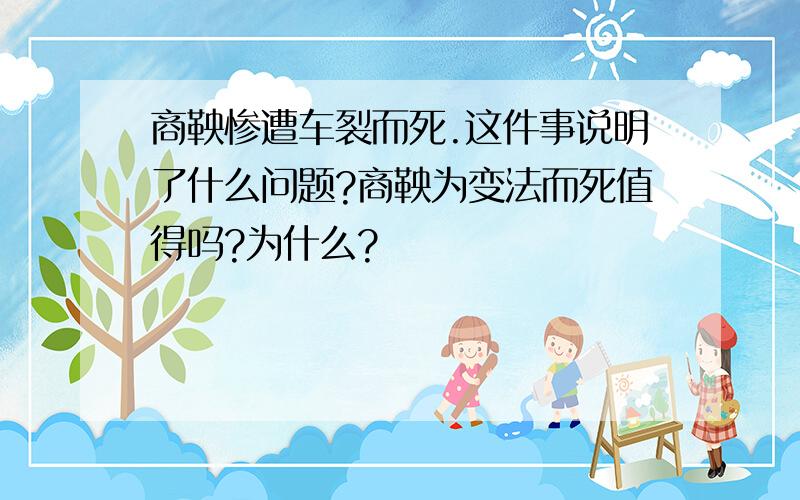 商鞅惨遭车裂而死.这件事说明了什么问题?商鞅为变法而死值得吗?为什么?