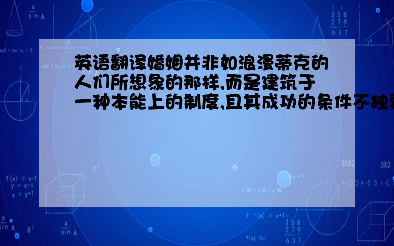 英语翻译婚姻并非如浪漫蒂克的人们所想象的那样,而是建筑于一种本能上的制度,且其成功的条件不独要有肉体的吸引力,且也得要有