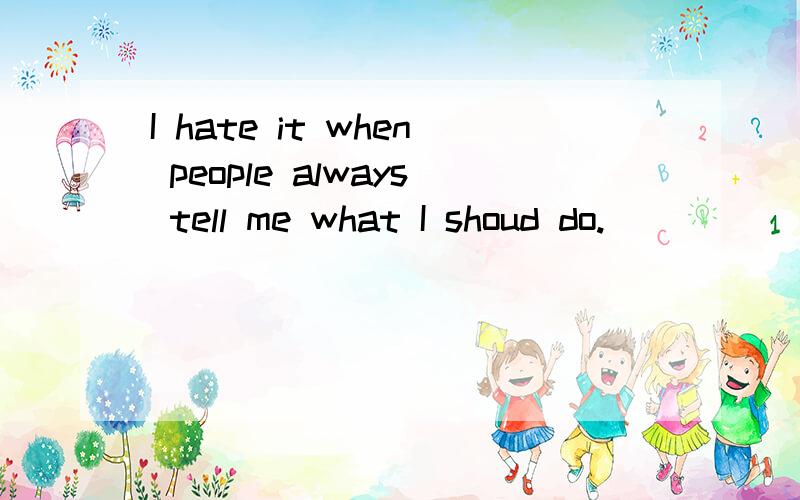 I hate it when people always tell me what I shoud do.