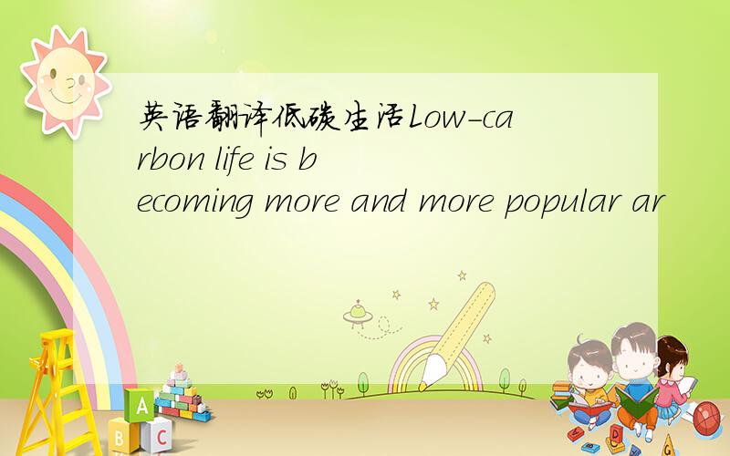 英语翻译低碳生活Low-carbon life is becoming more and more popular ar