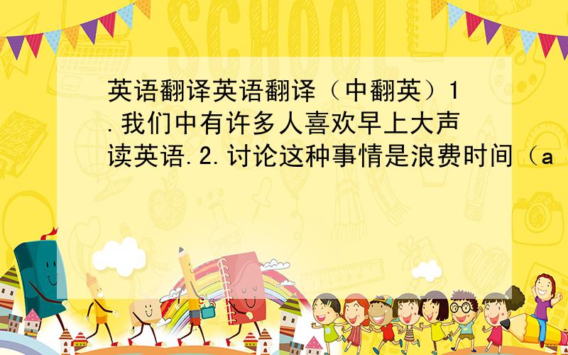 英语翻译英语翻译（中翻英）1.我们中有许多人喜欢早上大声读英语.2.讨论这种事情是浪费时间（a wast of time