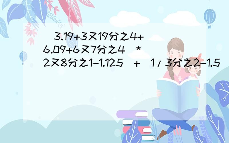 (3.19+3又19分之4+6.09+6又7分之4）*（2又8分之1-1.125）+（1/3分之2-1.5）*6.04