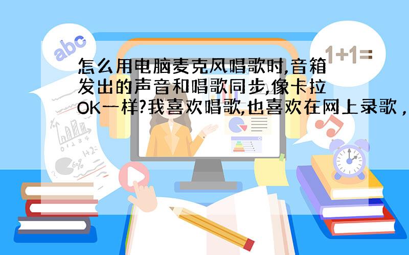 怎么用电脑麦克风唱歌时,音箱发出的声音和唱歌同步,像卡拉OK一样?我喜欢唱歌,也喜欢在网上录歌 ,怎么能让麦克风和音箱发