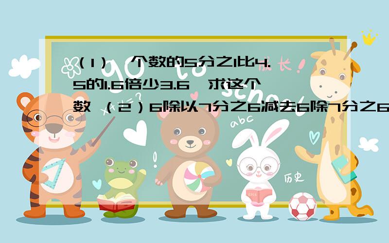 （1）一个数的5分之1比4.5的1.6倍少3.6,求这个数 （2）6除以7分之6减去6除7分之6的商,差是多少?