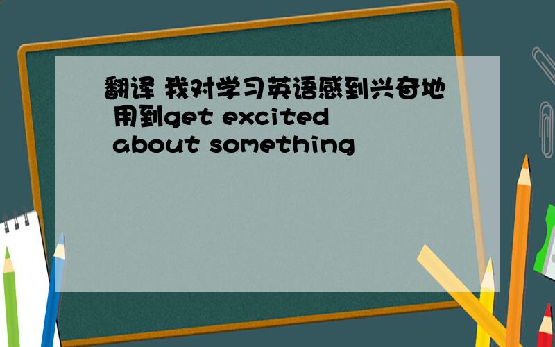 翻译 我对学习英语感到兴奋地 用到get excited about something