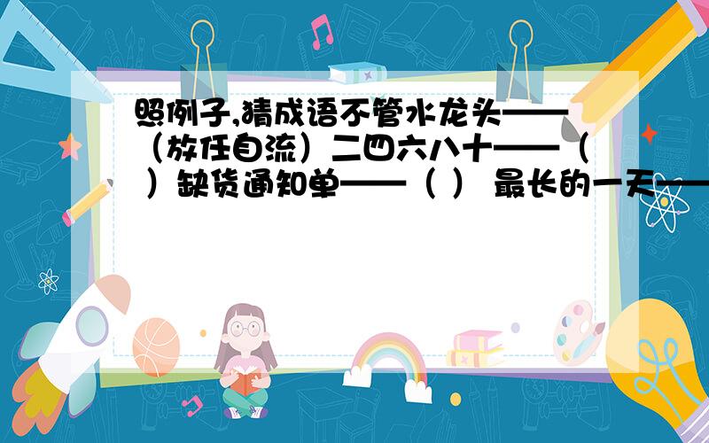 照例子,猜成语不管水龙头——（放任自流）二四六八十——（ ）缺货通知单——（ ） 最长的一天——（ ） 冲洗出的照片－－