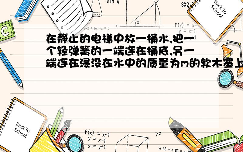 在静止的电梯中放一桶水,把一个轻弹簧的一端连在桶底,另一端连在浸没在水中的质量为m的软木塞上,当电梯由静止开始以加速度a