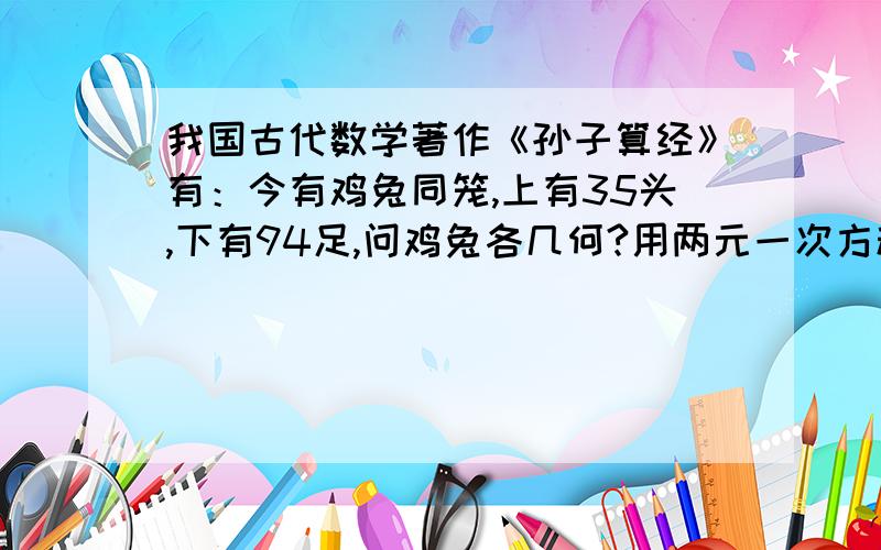 我国古代数学著作《孙子算经》有：今有鸡兔同笼,上有35头,下有94足,问鸡兔各几何?用两元一次方程组解