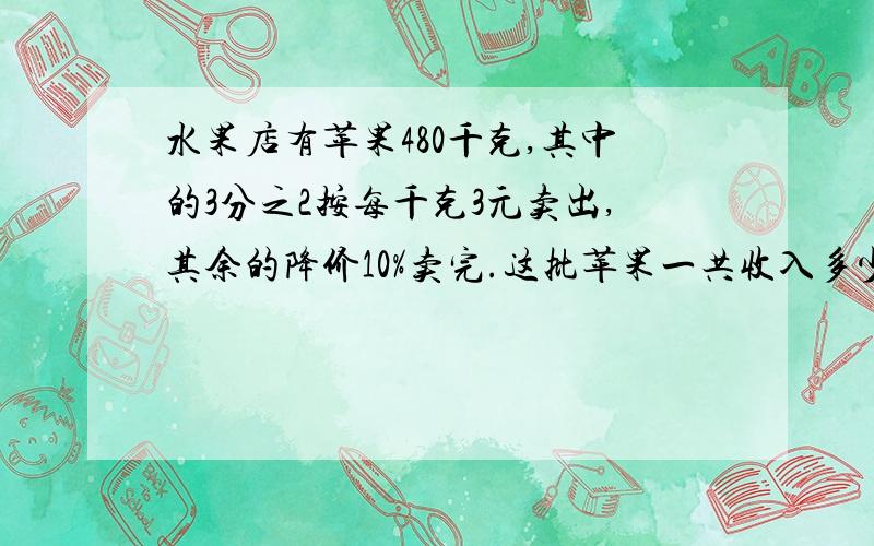 水果店有苹果480千克,其中的3分之2按每千克3元卖出,其余的降价10%卖完.这批苹果一共收入多少元