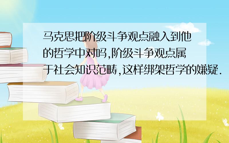 马克思把阶级斗争观点融入到他的哲学中对吗,阶级斗争观点属于社会知识范畴,这样绑架哲学的嫌疑.