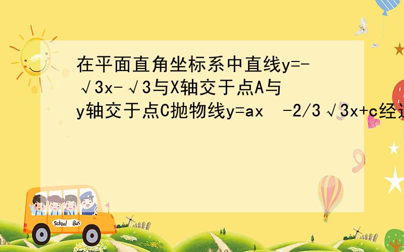 在平面直角坐标系中直线y=-√3x-√3与X轴交于点A与y轴交于点C抛物线y=ax²-2/3√3x+c经过AB