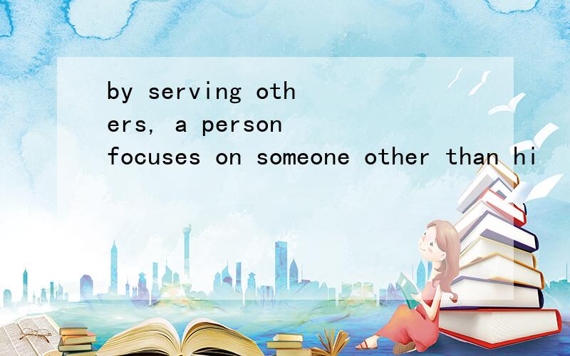 by serving others, a person focuses on someone other than hi