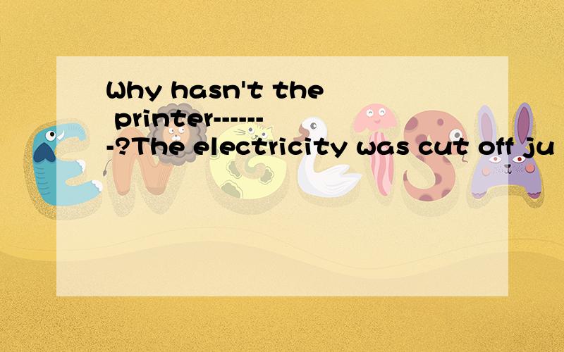 Why hasn't the printer-------?The electricity was cut off ju