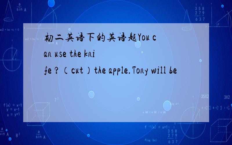 初二英语下的英语题You can use the knife ?（cut）the apple.Tony will be