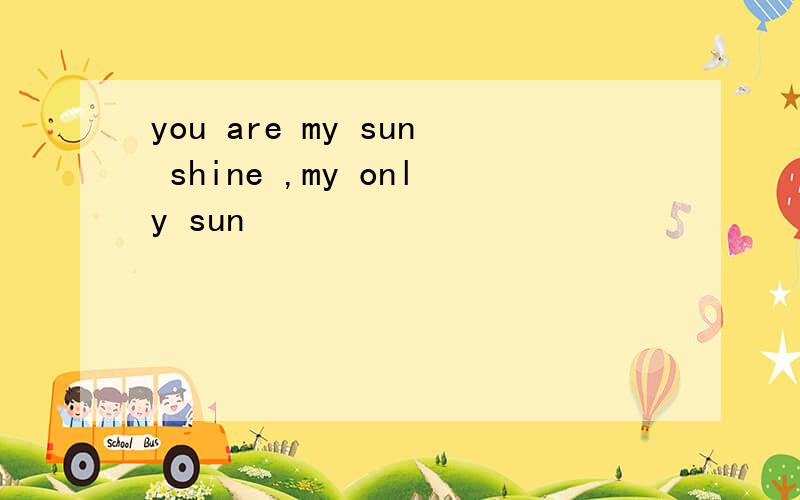 you are my sun shine ,my only sun