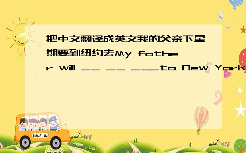 把中文翻译成英文我的父亲下星期要到纽约去My father will __ __ ___to New York next