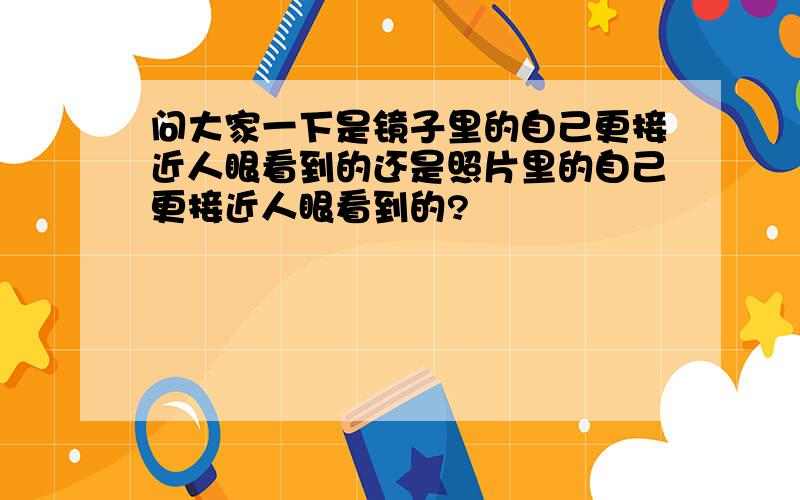 问大家一下是镜子里的自己更接近人眼看到的还是照片里的自己更接近人眼看到的?