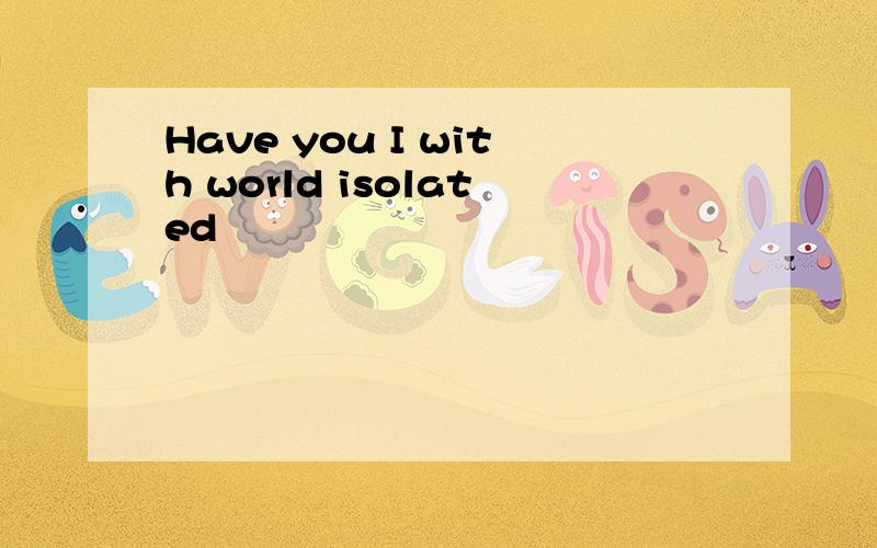 Have you I with world isolated