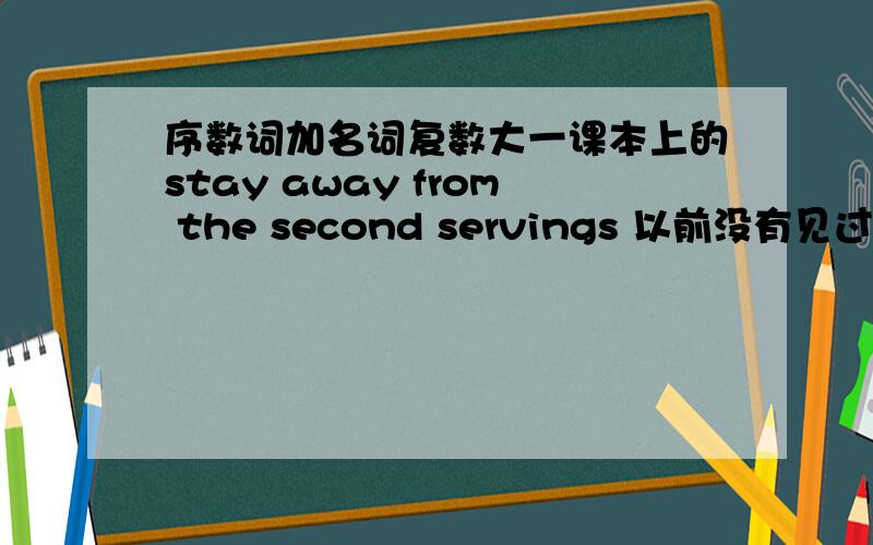 序数词加名词复数大一课本上的stay away from the second servings 以前没有见过这样的阿求