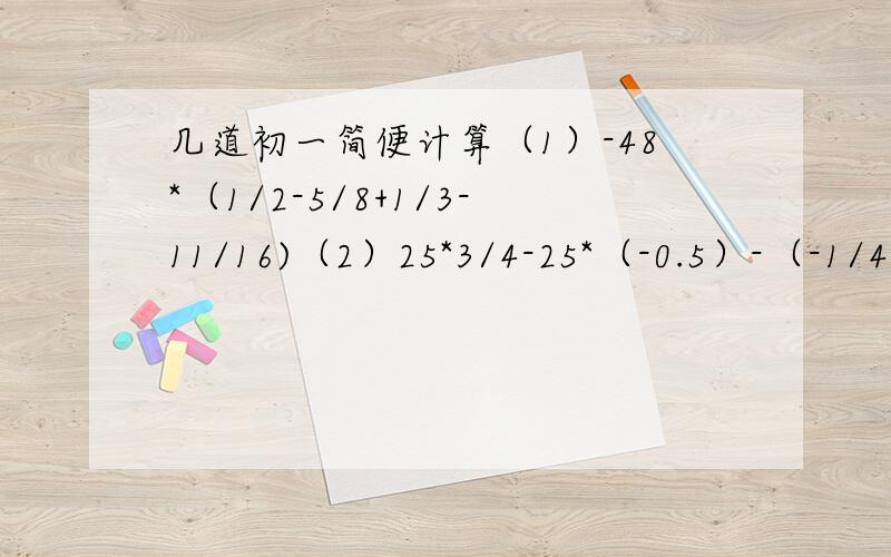 几道初一简便计算（1）-48*（1/2-5/8+1/3-11/16)（2）25*3/4-25*（-0.5）-（-1/4）