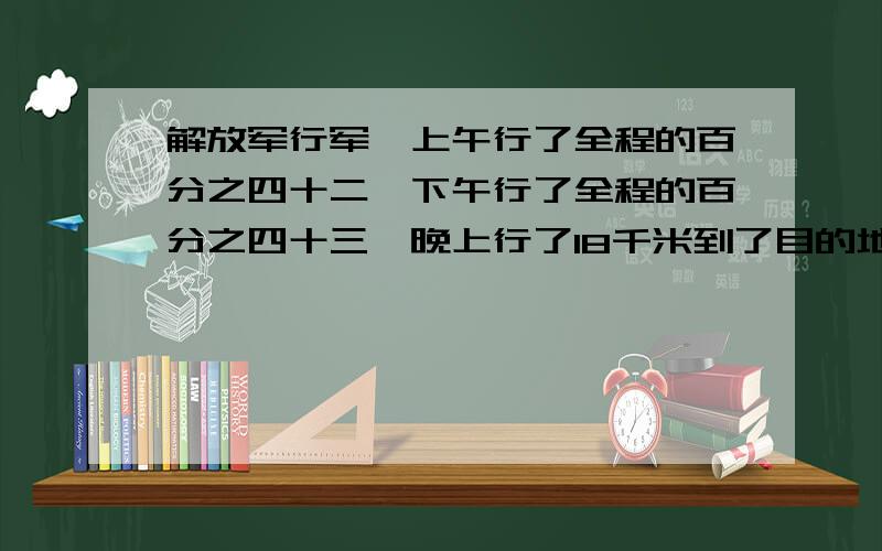 解放军行军,上午行了全程的百分之四十二,下午行了全程的百分之四十三,晚上行了18千米到了目的地,这一天共行了多少KM