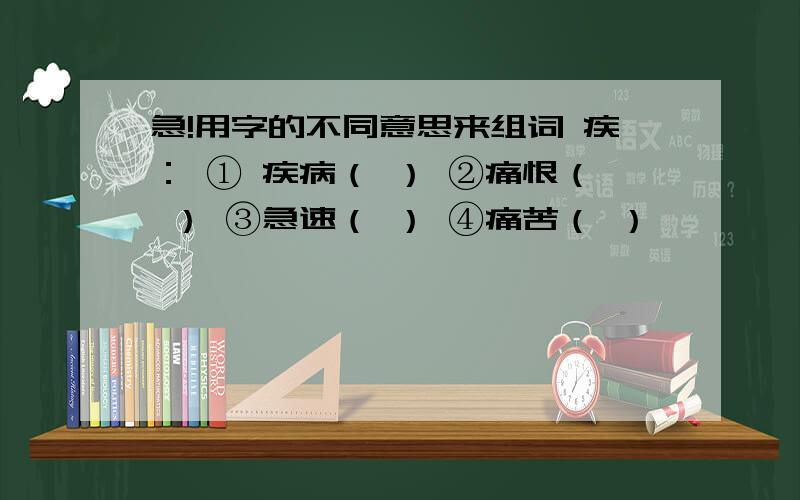 急!用字的不同意思来组词 疾： ① 疾病（ ） ②痛恨（ ） ③急速（ ） ④痛苦（ ）