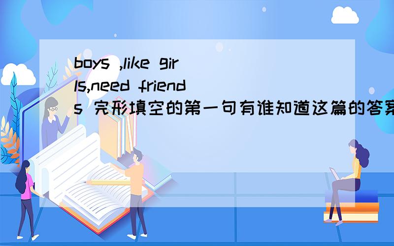 boys ,like girls,need friends 完形填空的第一句有谁知道这篇的答案