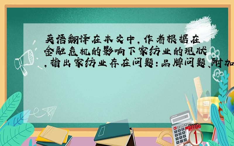 英语翻译在本文中,作者根据在金融危机的影响下家纺业的现状,指出家纺业存在问题：品牌问题、附加值问题、技术问题、设计创新问