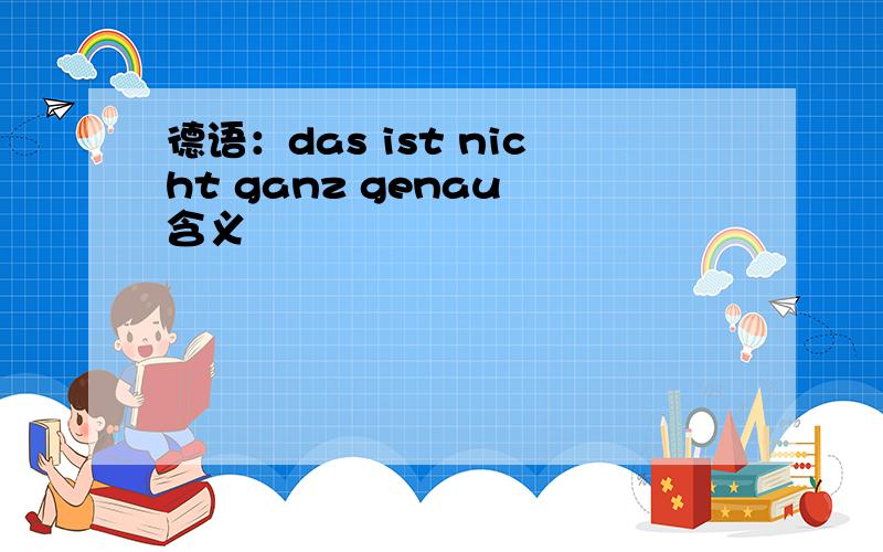 德语：das ist nicht ganz genau 含义