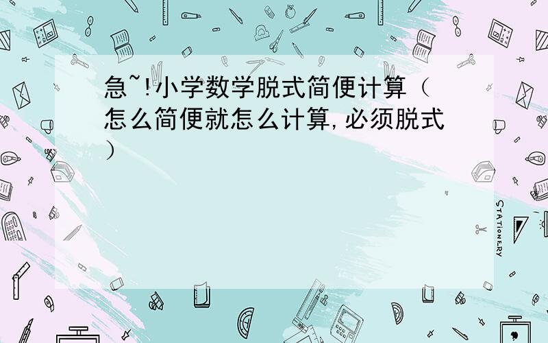 急~!小学数学脱式简便计算（怎么简便就怎么计算,必须脱式）