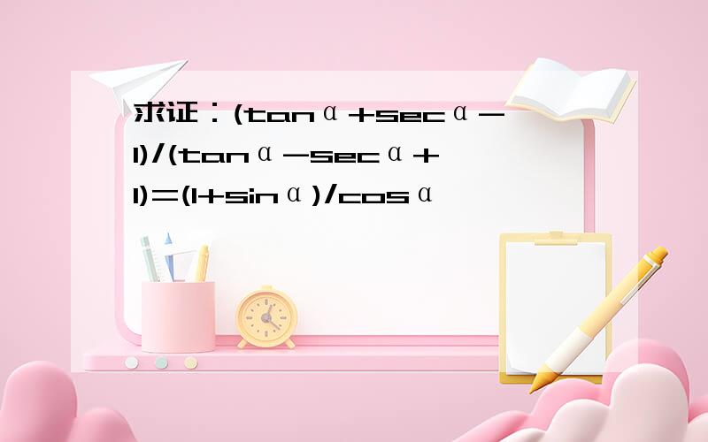 求证：(tanα+secα-1)/(tanα-secα+1)=(1+sinα)/cosα